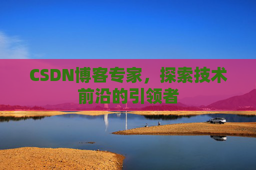 CSDN博客专家，探索技术前沿的引领者